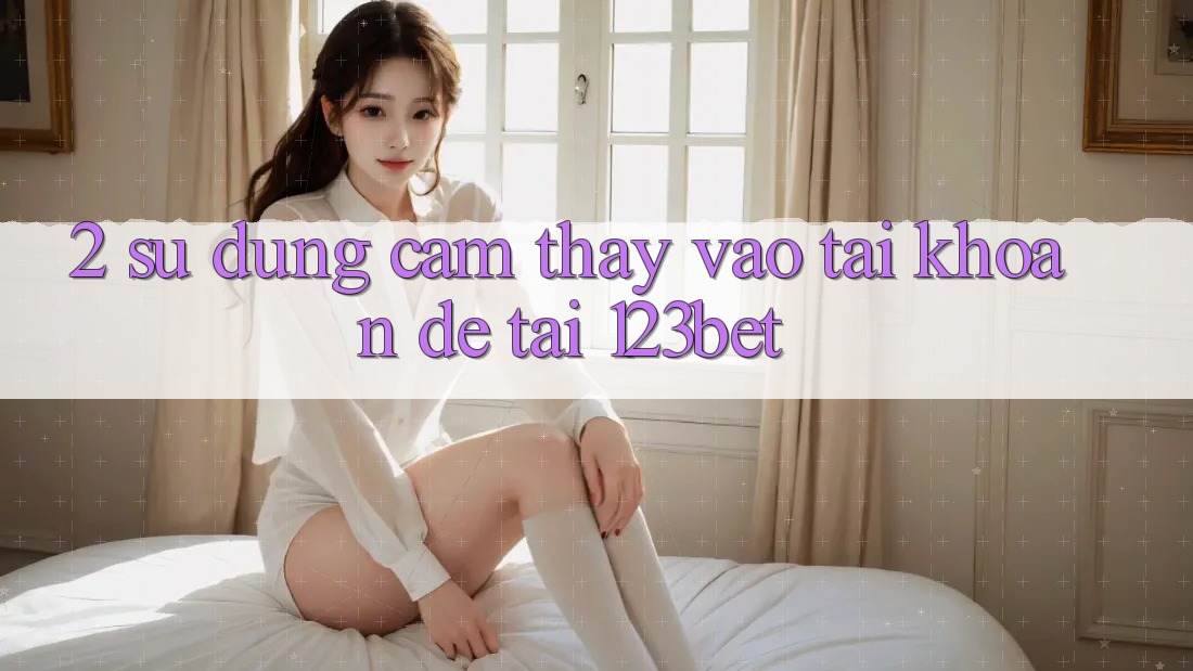 2. Sử dụng Cảm thấy “Vào tài khoản Dễ” Tại 123bet 2. Sử dụng Cảm thấy “Vào tài khoản Dễ” Tại 123bet