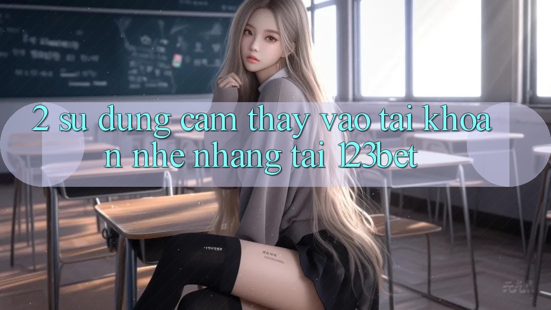2. Sử dụng Cảm thấy “Vào tài khoản Nhẹ nhàng” Tại 123bet 2. Sử dụng Cảm thấy “Vào tài khoản Nhẹ nhàng” Tại 123bet