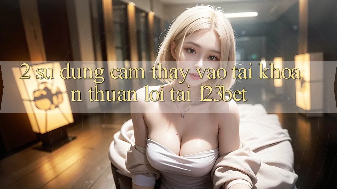 2. Sử dụng Cảm thấy “Vào tài khoản Thuận lợi” Tại 123bet 2. Sử dụng Cảm thấy “Vào tài khoản Thuận lợi” Tại 123bet