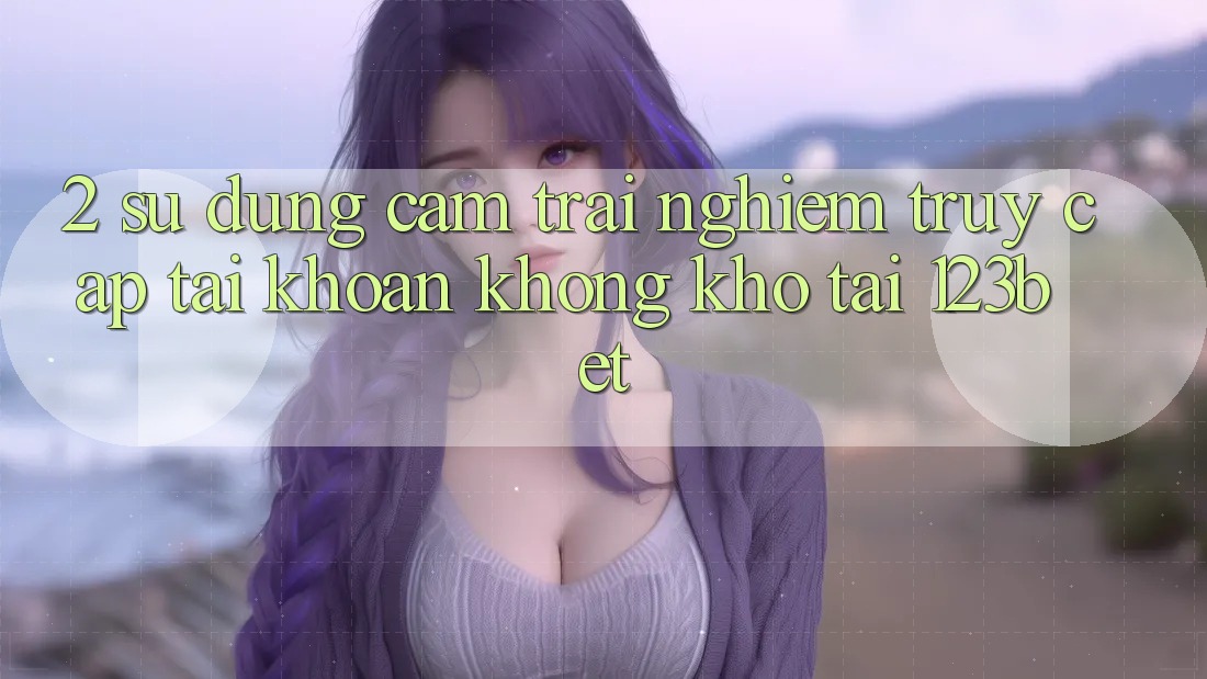 2. Sử dụng Cảm trải nghiệm “Truy cập tài khoản Không khó” Tại 123bet