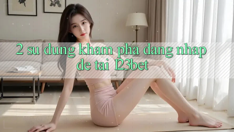 2. Sử dụng Khám phá “Đăng Nhập Dễ” Tại 123bet 2. Sử dụng Khám phá “Đăng Nhập Dễ” Tại 123bet