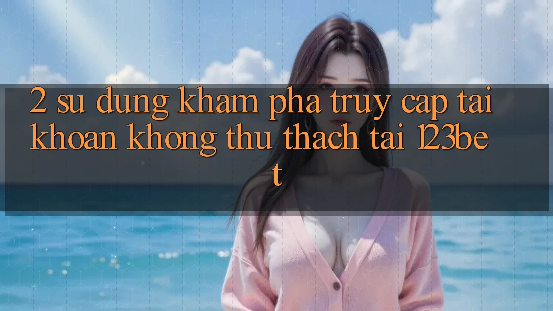 2. Sử dụng Khám phá “Truy cập tài khoản Không thử thách” Tại 123bet 2. Sử dụng Khám phá “Truy cập tài khoản Không thử thách” Tại 123bet