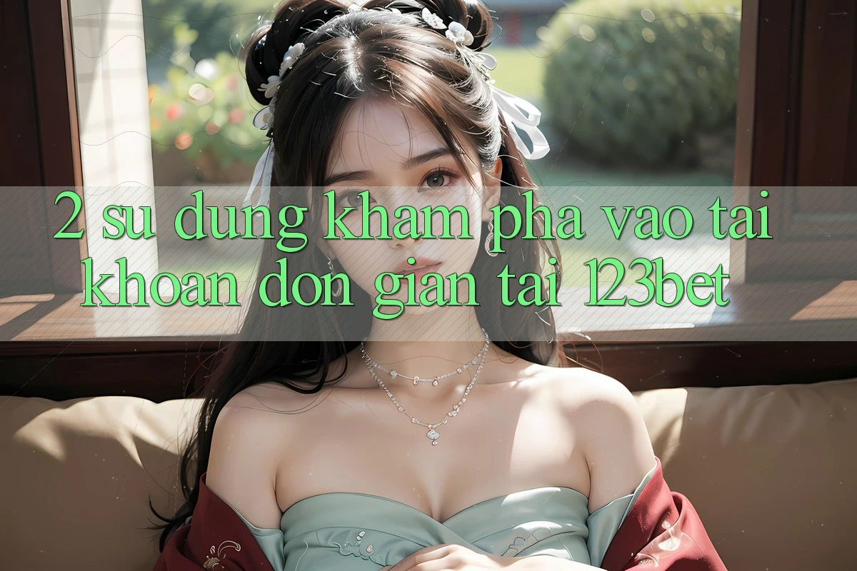 2. Sử dụng Khám phá “Vào tài khoản Đơn giản” Tại 123bet 2. Sử dụng Khám phá “Vào tài khoản Đơn giản” Tại 123bet