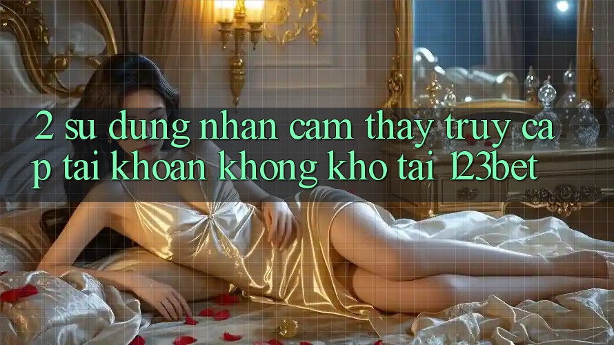 2. Sử dụng Nhận cảm thấy “Truy cập tài khoản Không khó” Tại 123bet