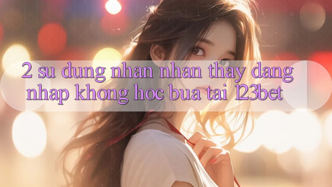 2. Sử dụng Nhận nhận thấy “Đăng Nhập Không hóc búa” Tại 123bet 2. Sử dụng Nhận nhận thấy “Đăng Nhập Không hóc búa” Tại 123bet