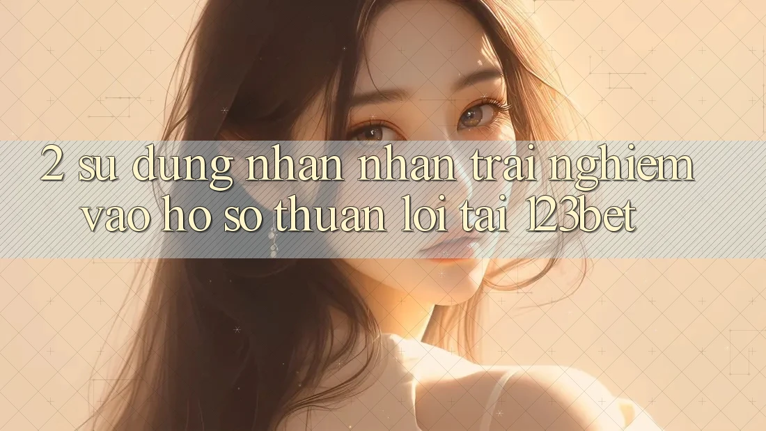 2. Sử dụng Nhận nhận trải nghiệm “Vào hồ sơ Thuận lợi” Tại 123bet