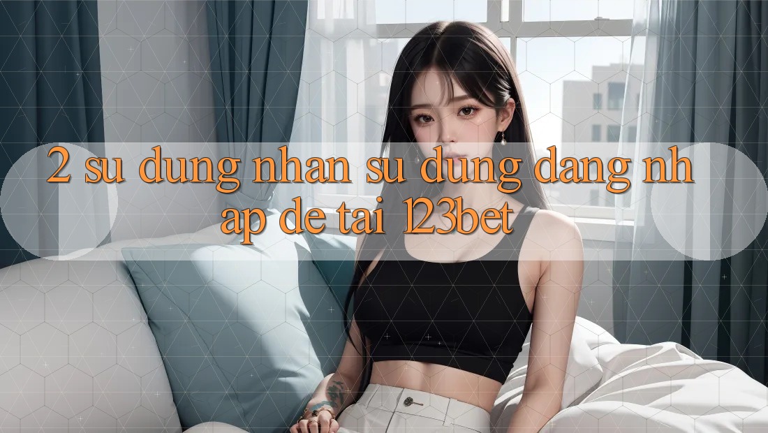 2. Sử dụng Nhận sử dụng “Đăng Nhập Dễ” Tại 123bet 2. Sử dụng Nhận sử dụng “Đăng Nhập Dễ” Tại 123bet
