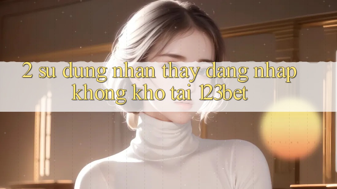 2. Sử dụng Nhận thấy “Đăng Nhập Không khó” Tại 123bet 2. Sử dụng Nhận thấy “Đăng Nhập Không khó” Tại 123bet