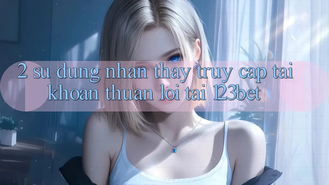 2. Sử dụng Nhận thấy “Truy cập tài khoản Thuận lợi” Tại 123bet