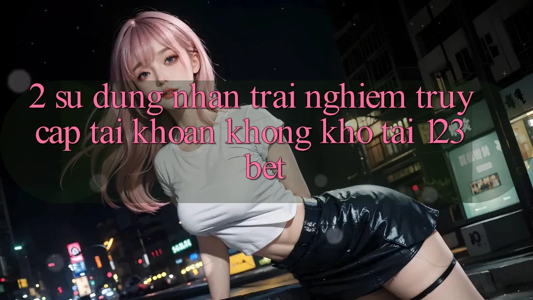 2. Sử dụng Nhận trải nghiệm “Truy cập tài khoản Không khó” Tại 123bet