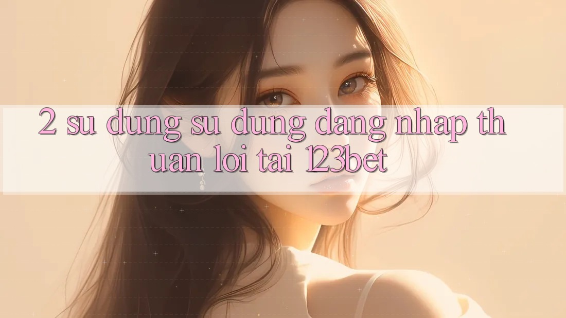 2. Sử dụng Sử dụng “Đăng Nhập Thuận lợi” Tại 123bet 2. Sử dụng Sử dụng “Đăng Nhập Thuận lợi” Tại 123bet