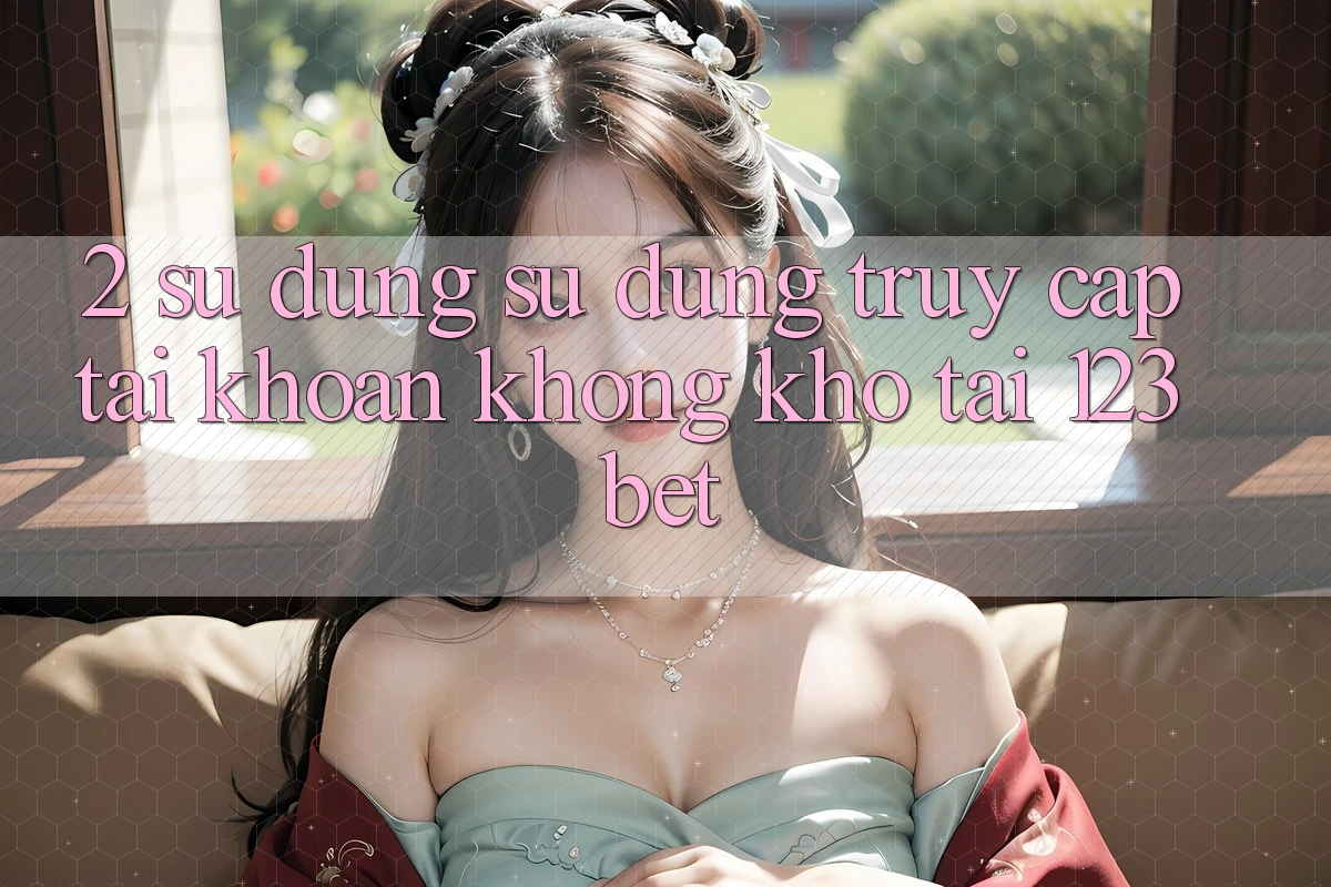 2. Sử dụng Sử dụng “Truy cập tài khoản Không khó” Tại 123bet 2. Sử dụng Sử dụng “Truy cập tài khoản Không khó” Tại 123bet
