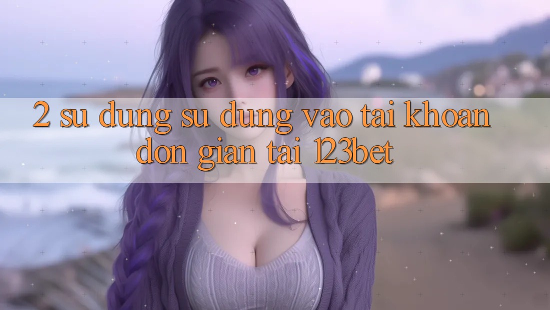 2. Sử dụng Sử dụng “Vào tài khoản Đơn giản” Tại 123bet