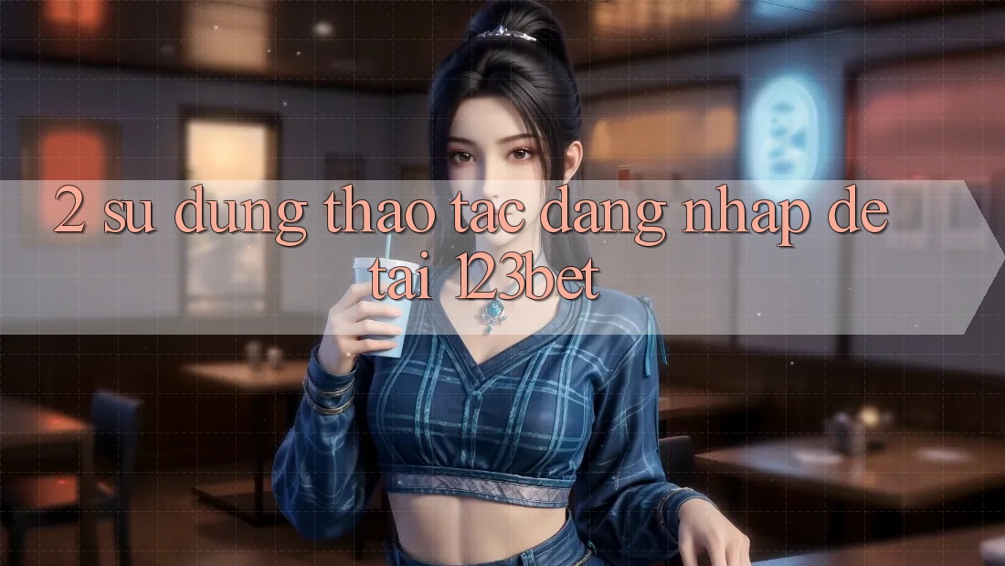 2. Sử dụng Thao tác “Đăng Nhập Dễ” Tại 123bet