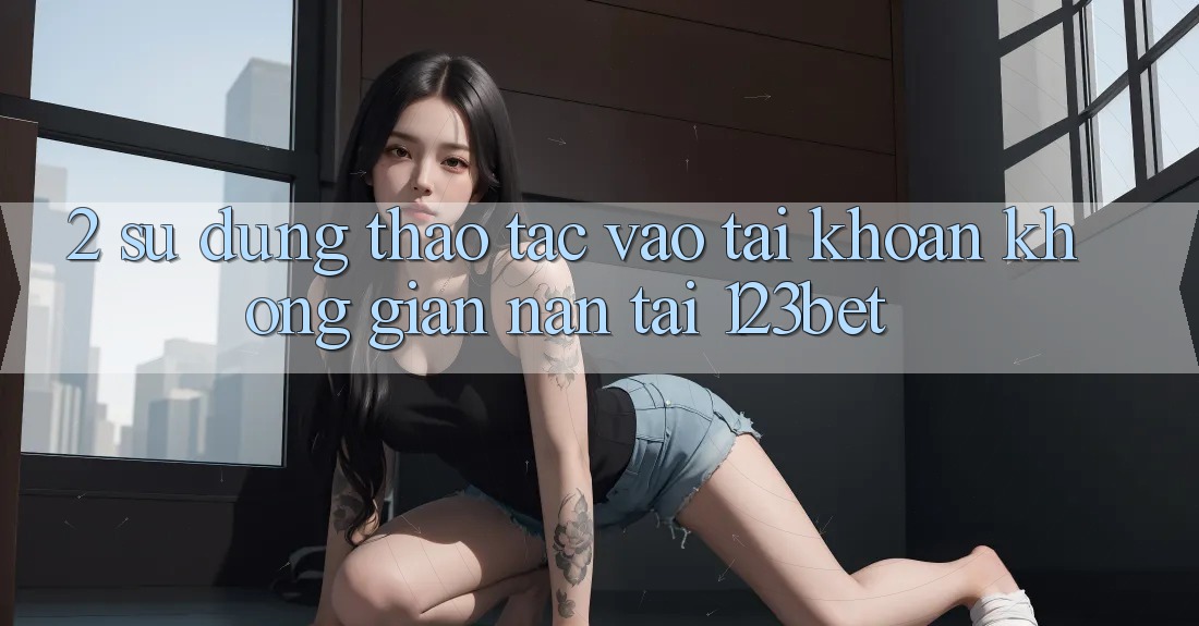 2. Sử dụng Thao tác “Vào tài khoản Không gian nan” Tại 123bet