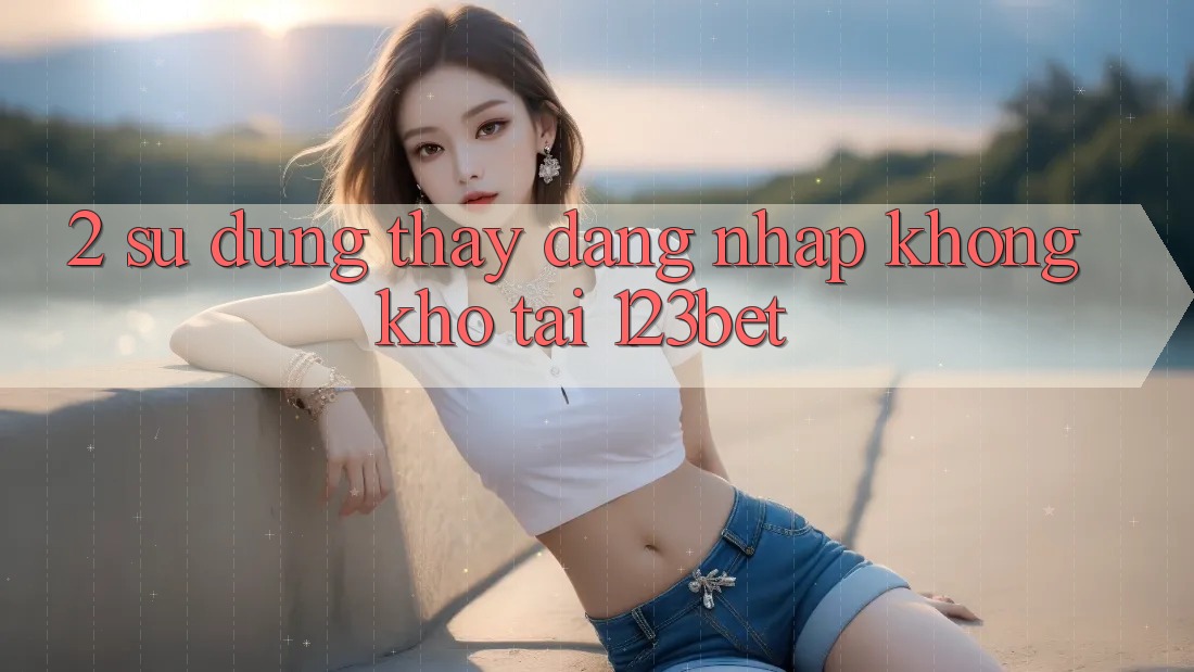 2. Sử dụng Thấy “Đăng Nhập Không khó” Tại 123bet 2. Sử dụng Thấy “Đăng Nhập Không khó” Tại 123bet
