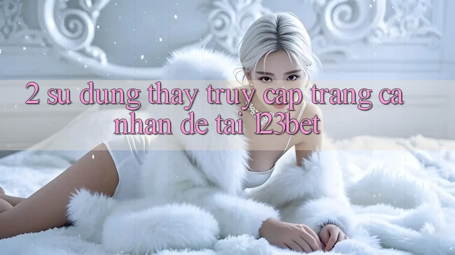 2. Sử dụng Thấy “Truy cập trang cá nhân Dễ” Tại 123bet 2. Sử dụng Thấy “Truy cập trang cá nhân Dễ” Tại 123bet