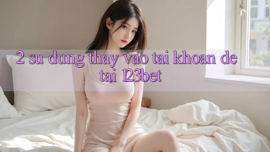 2. Sử dụng Thấy “Vào tài khoản Dễ” Tại 123bet 2. Sử dụng Thấy “Vào tài khoản Dễ” Tại 123bet