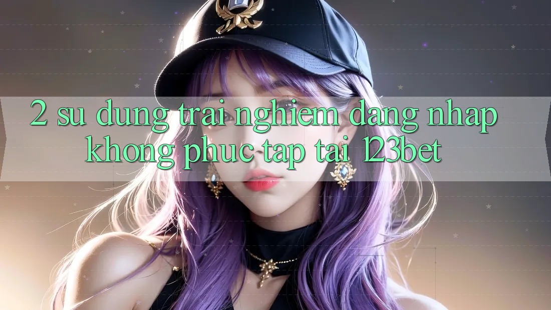 2. Sử dụng Trải Nghiệm “Đăng Nhập Không phức tạp” Tại 123bet