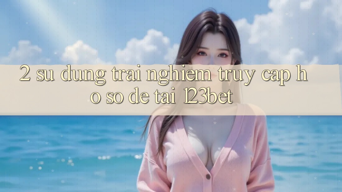 2. Sử dụng Trải Nghiệm “Truy cập hồ sơ Dễ” Tại 123bet