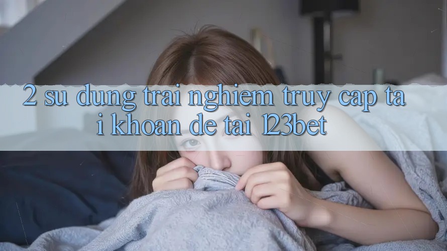 2. Sử dụng Trải Nghiệm “Truy cập tài khoản Dễ” Tại 123bet