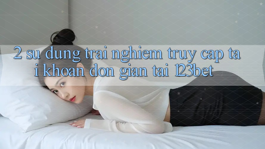 2. Sử dụng Trải Nghiệm “Truy cập tài khoản Đơn giản” Tại 123bet 2. Sử dụng Trải Nghiệm “Truy cập tài khoản Đơn giản” Tại 123bet