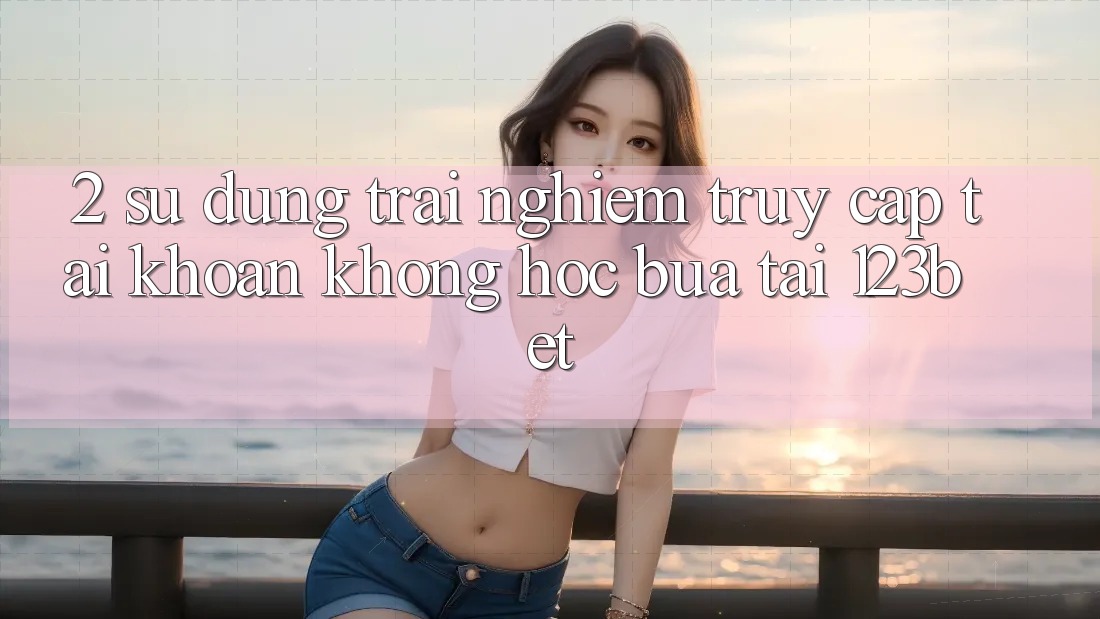 2. Sử dụng Trải Nghiệm “Truy cập tài khoản Không hóc búa” Tại 123bet 2. Sử dụng Trải Nghiệm “Truy cập tài khoản Không hóc búa” Tại 123bet
