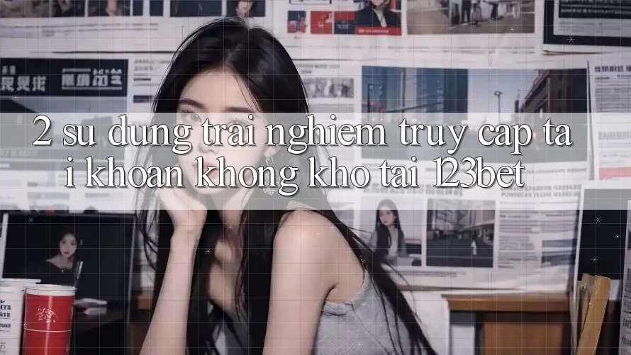 2. Sử dụng Trải Nghiệm “Truy cập tài khoản Không khó” Tại 123bet