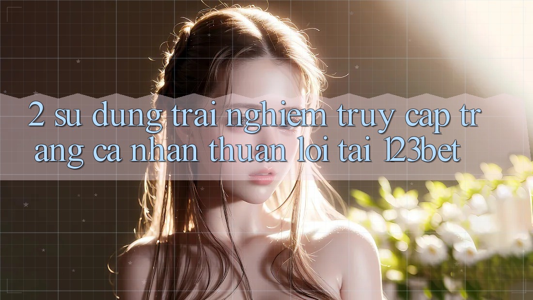 2. Sử dụng Trải Nghiệm “Truy cập trang cá nhân Thuận lợi” Tại 123bet 2. Sử dụng Trải Nghiệm “Truy cập trang cá nhân Thuận lợi” Tại 123bet