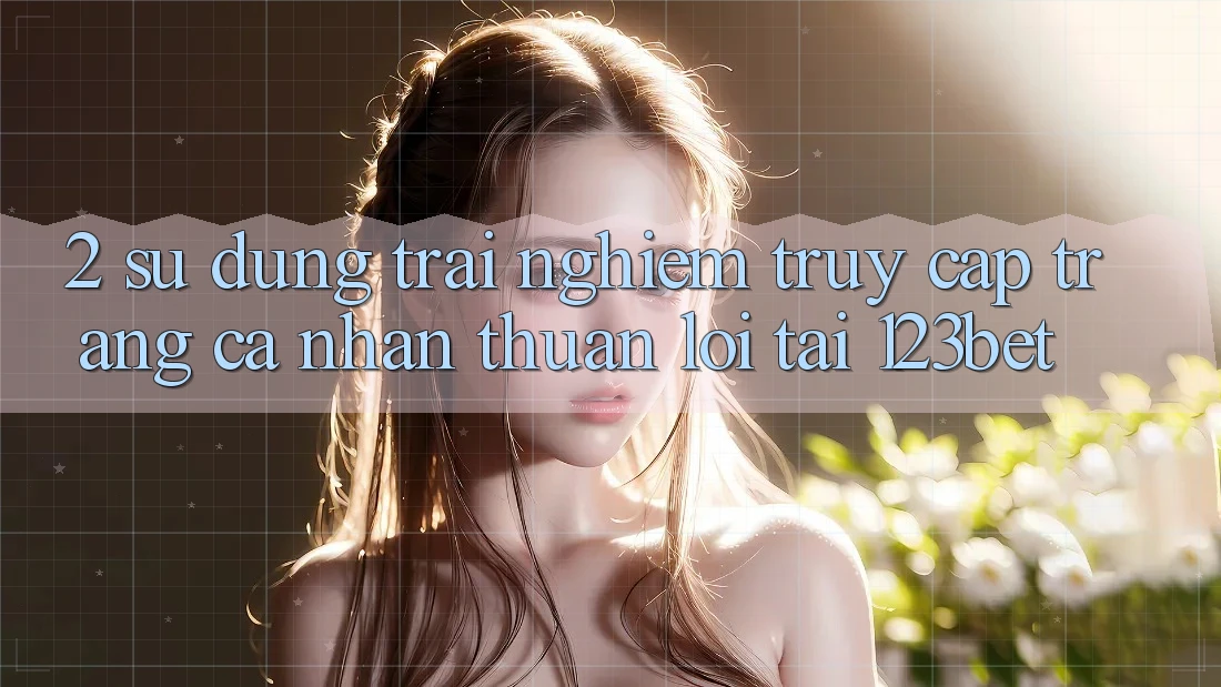 2. Sử dụng Trải nghiệm “Truy cập trang cá nhân Thuận lợi” Tại 123bet