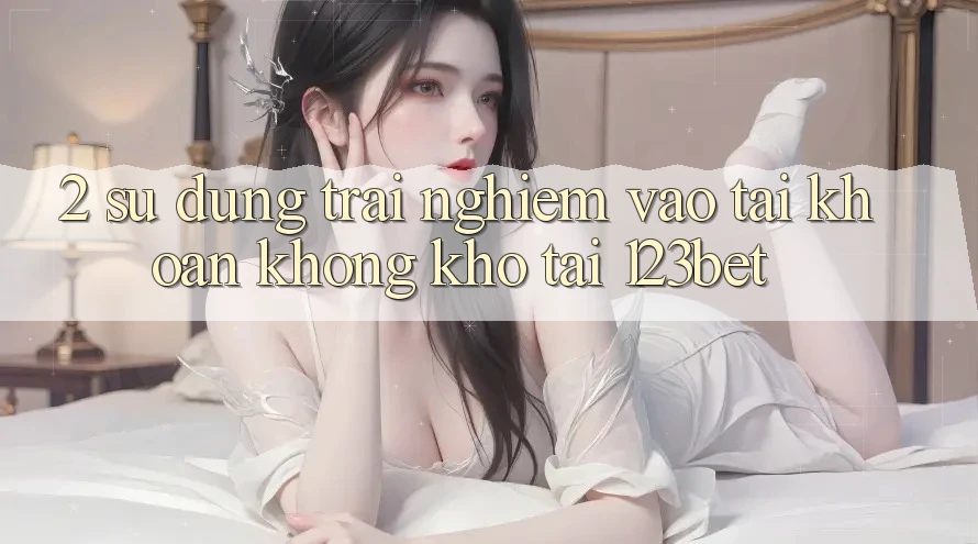 2. Sử dụng Trải Nghiệm “Vào tài khoản Không khó” Tại 123bet 2. Sử dụng Trải Nghiệm “Vào tài khoản Không khó” Tại 123bet