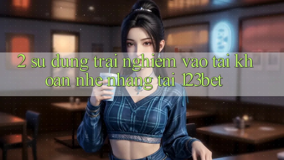 2. Sử dụng Trải Nghiệm “Vào tài khoản Nhẹ nhàng” Tại 123bet