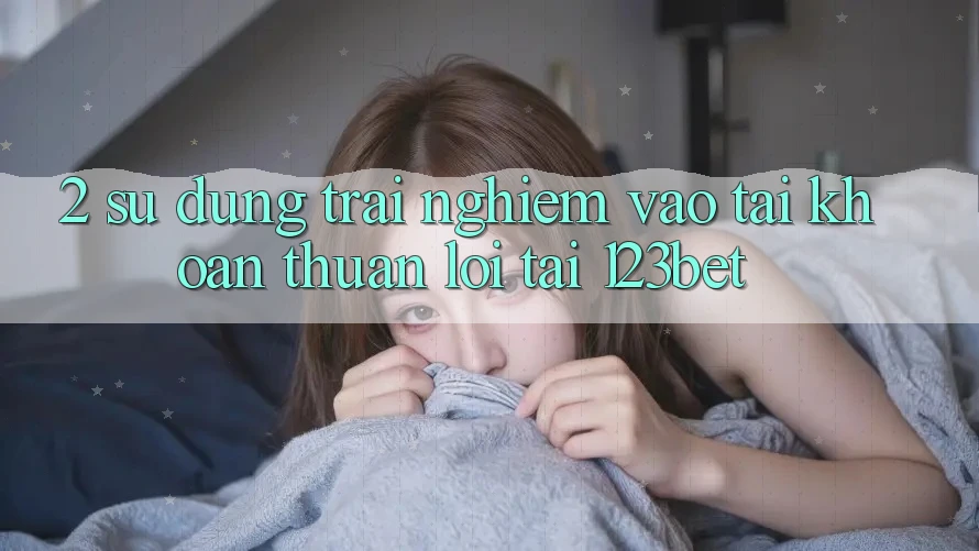 2. Sử dụng Trải Nghiệm “Vào tài khoản Thuận lợi” Tại 123bet