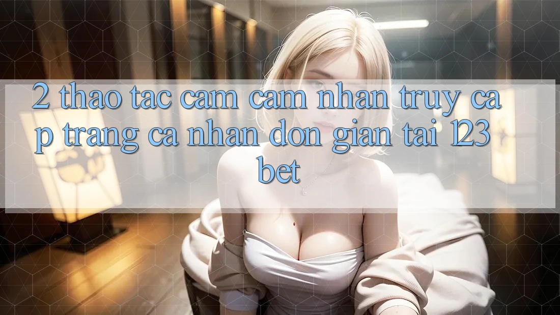2. Thao tác Cảm cảm nhận “Truy cập trang cá nhân Đơn giản” Tại 123bet