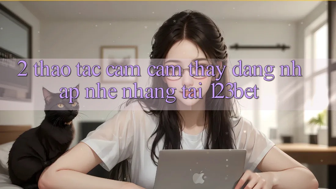 2. Thao tác Cảm cảm thấy “Đăng Nhập Nhẹ nhàng” Tại 123bet 2. Thao tác Cảm cảm thấy “Đăng Nhập Nhẹ nhàng” Tại 123bet