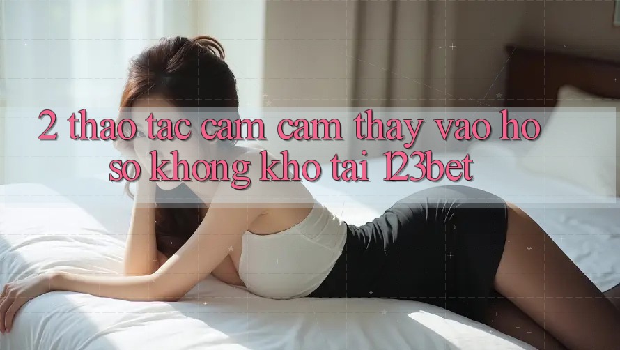 2. Thao tác Cảm cảm thấy “Vào hồ sơ Không khó” Tại 123bet