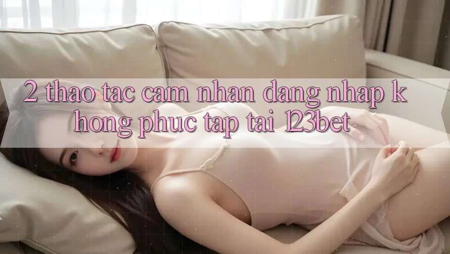 2. Thao tác Cảm nhận “Đăng Nhập Không phức tạp” Tại 123bet