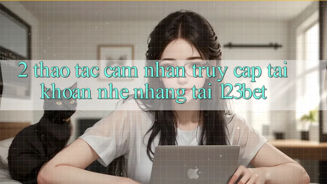 2. Thao tác Cảm nhận “Truy cập tài khoản Nhẹ nhàng” Tại 123bet 2. Thao tác Cảm nhận “Truy cập tài khoản Nhẹ nhàng” Tại 123bet