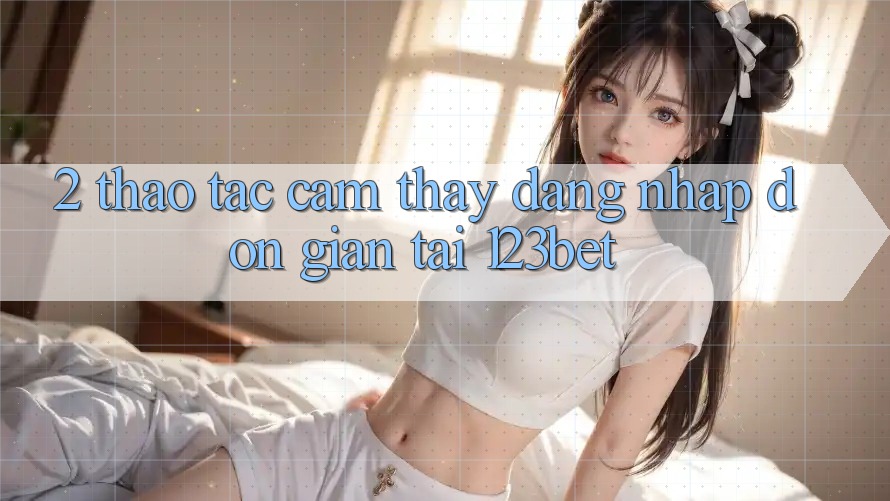 2. Thao tác Cảm thấy “Đăng Nhập Đơn giản” Tại 123bet