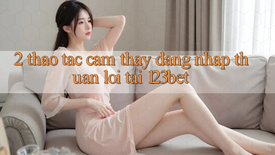 2. Thao tác Cảm thấy “Đăng Nhập Thuận lợi” Tại 123bet