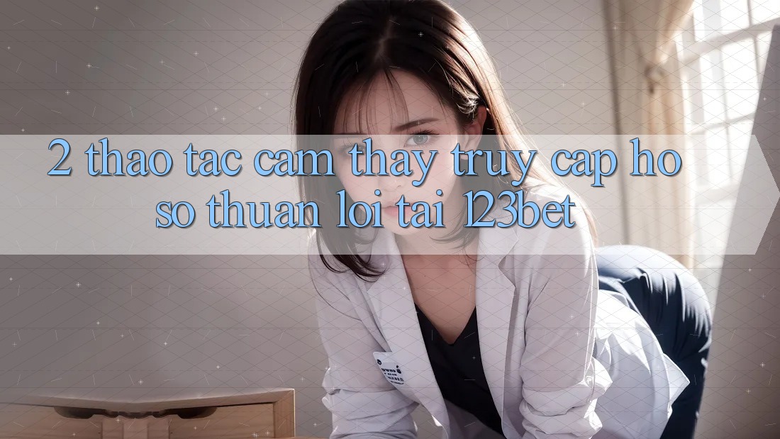 2. Thao tác Cảm thấy “Truy cập hồ sơ Thuận lợi” Tại 123bet