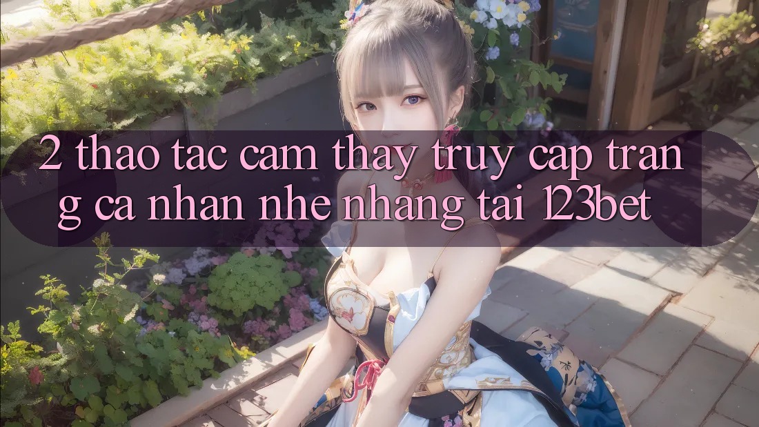 2. Thao tác Cảm thấy “Truy cập trang cá nhân Nhẹ nhàng” Tại 123bet 2. Thao tác Cảm thấy “Truy cập trang cá nhân Nhẹ nhàng” Tại 123bet