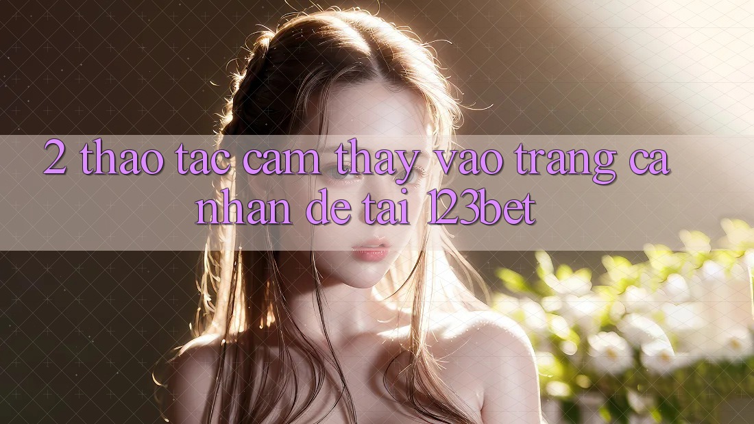 2. Thao tác Cảm thấy “Vào trang cá nhân Dễ” Tại 123bet