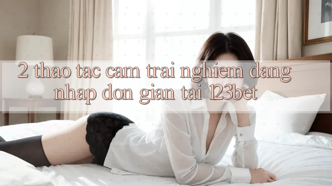 2. Thao tác Cảm trải nghiệm “Đăng Nhập Đơn giản” Tại 123bet 2. Thao tác Cảm trải nghiệm “Đăng Nhập Đơn giản” Tại 123bet