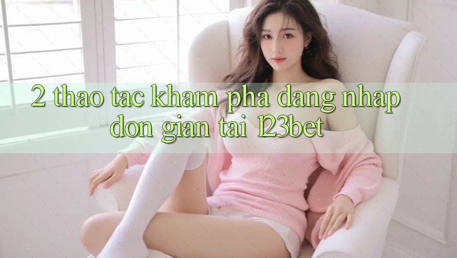 2. Thao tác Khám phá “Đăng Nhập Đơn giản” Tại 123bet