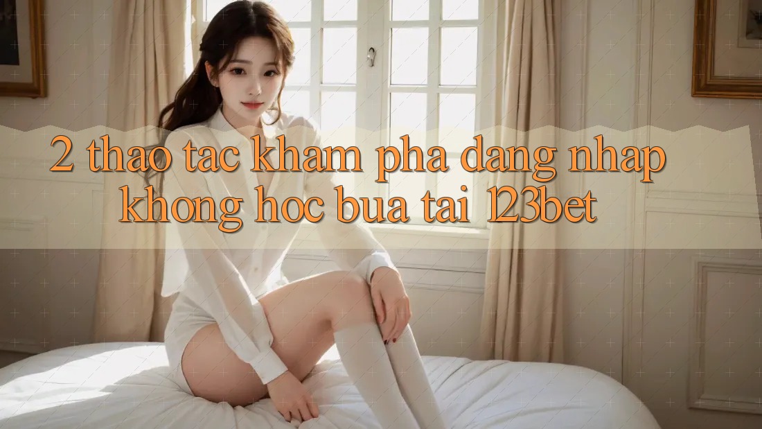2. Thao tác Khám phá “Đăng Nhập Không hóc búa” Tại 123bet