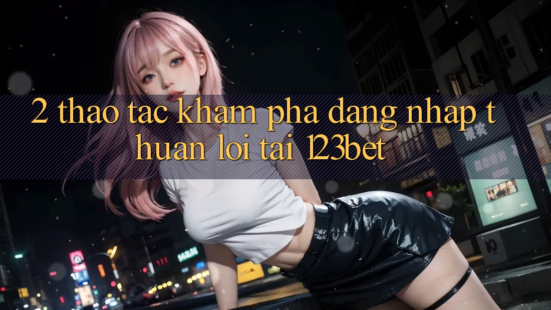 2. Thao tác Khám phá “Đăng Nhập Thuận lợi” Tại 123bet