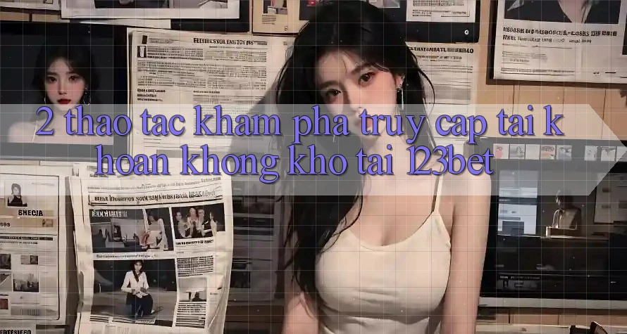 2. Thao tác Khám phá “Truy cập tài khoản Không khó” Tại 123bet