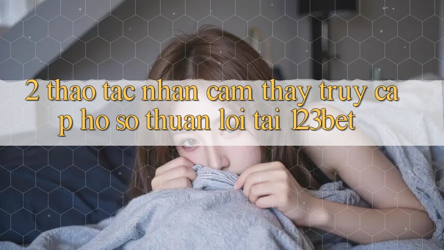 2. Thao tác Nhận cảm thấy “Truy cập hồ sơ Thuận lợi” Tại 123bet