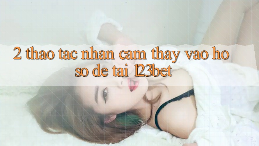 2. Thao tác Nhận cảm thấy “Vào hồ sơ Dễ” Tại 123bet